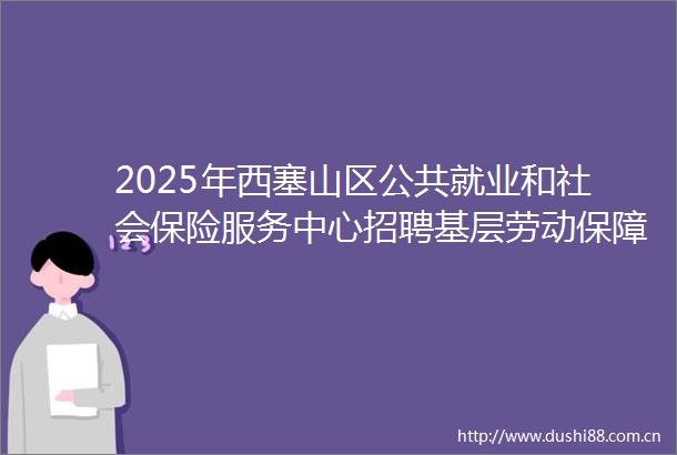 2025年西塞山区公共就业和社会保险服务中心招聘基层劳动保障协理员公告