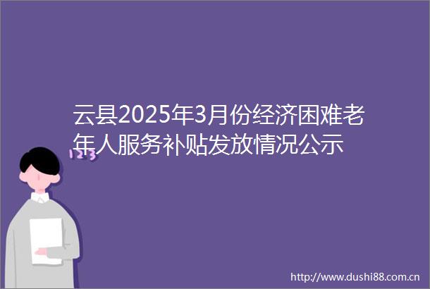 云县2025年3月份经济困难老年人服务补贴发放情况公示