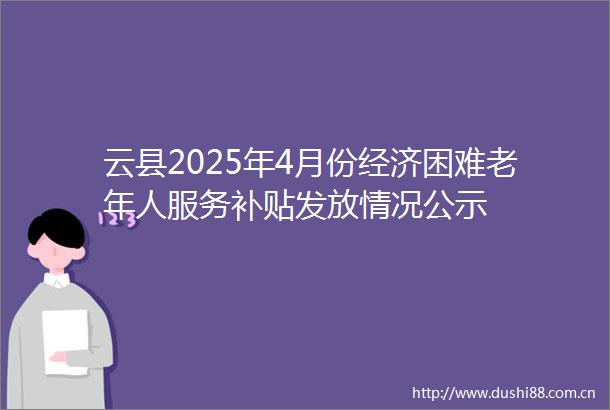 云县2025年4月份经济困难老年人服务补贴发放情况公示
