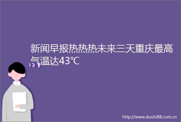 新闻早报热热热未来三天重庆最高气温达43℃