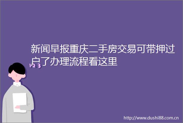 新闻早报重庆二手房交易可带押过户了办理流程看这里