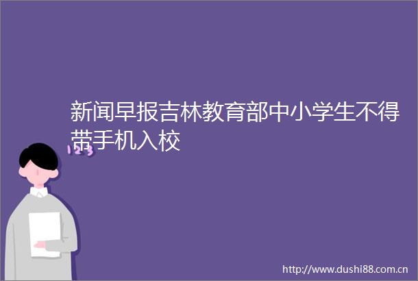 新闻早报吉林教育部中小学生不得带手机入校