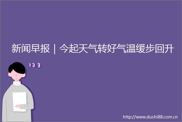 新闻早报｜今起天气转好气温缓步回升