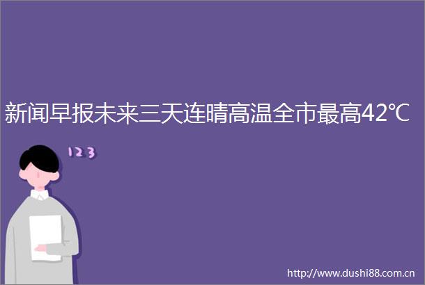 新闻早报未来三天连晴高温全市最高42℃