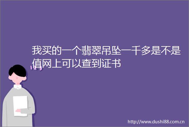 我买的一个翡翠吊坠一千多是不是值网上可以查到证书