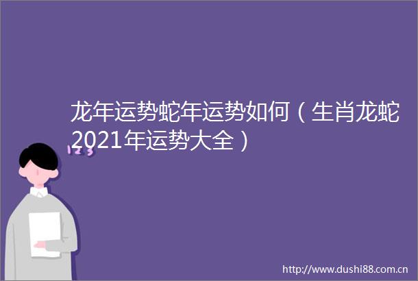 龙年运势蛇年运势如何（生肖龙蛇2021年运势大全）