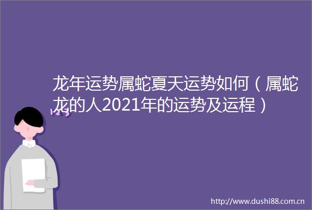 龙年运势属蛇夏天运势如何（属蛇龙的人2021年的运势及运程）