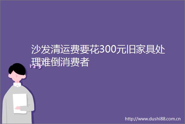 沙发清运费要花300元旧家具处理难倒消费者
