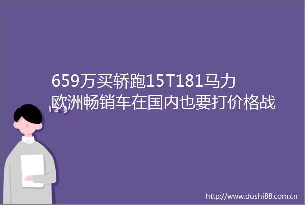 659万买轿跑15T181马力欧洲畅销车在国内也要打价格战