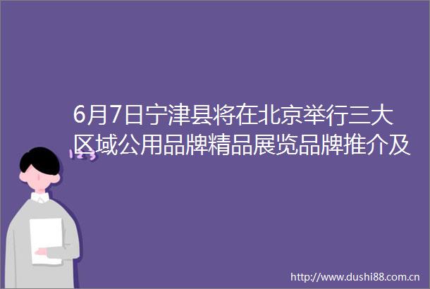 6月7日宁津县将在北京举行三大区域公用品牌精品展览品牌推介及项目签约活动