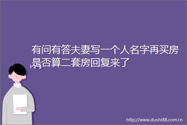 有问有答夫妻写一个人名字再买房是否算二套房回复来了