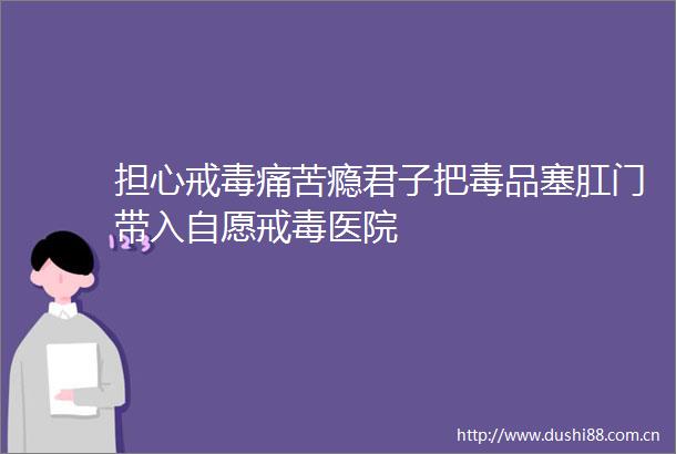 担心戒毒痛苦瘾君子把毒品塞带入自愿戒毒医院
