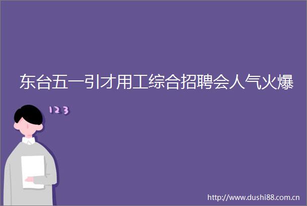 东台五一引才用工综合招聘会人气火爆