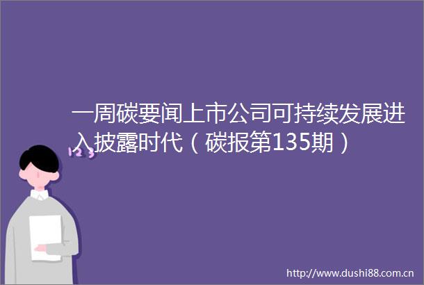 一周碳要闻上市公司可持续发展进入披露时代（碳报第135期）