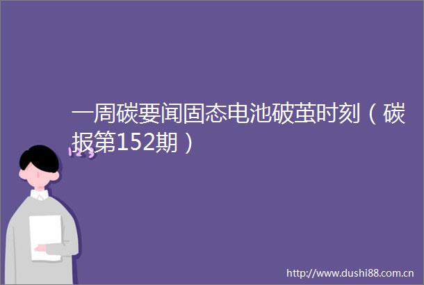 一周碳要闻固态电池破茧时刻（碳报第152期）