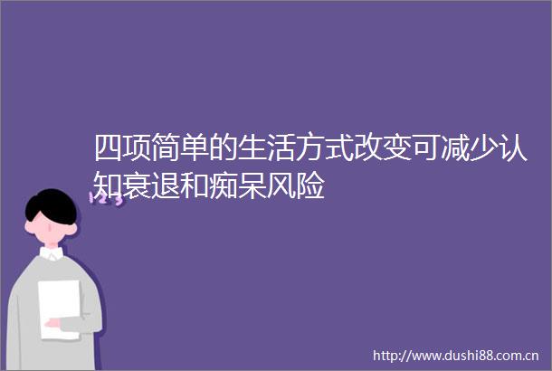 四项简单的生活方式改变可减少认知衰退和痴呆风险