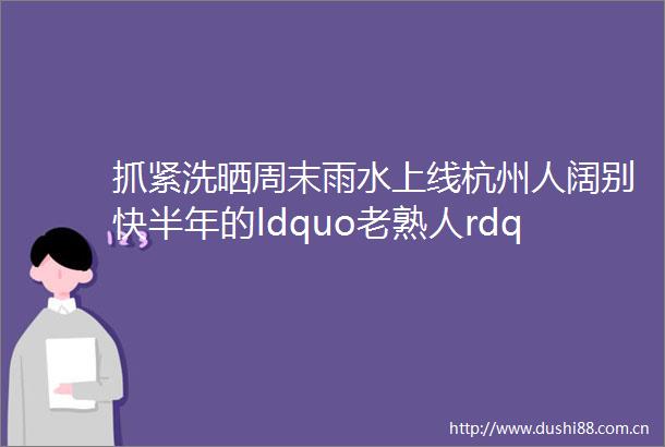 抓紧洗晒周末雨水上线杭州人阔别快半年的ldquo老熟人rdquo要回来了