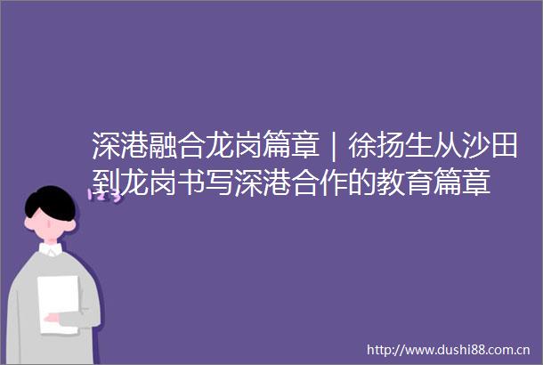 深港融合龙岗篇章｜徐扬生从沙田到龙岗书写深港合作的教育篇章