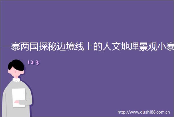 一寨两国探秘边境线上的人文地理景观小寨
