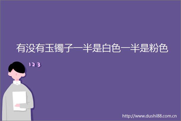有没有玉镯子一半是白色一半是粉色