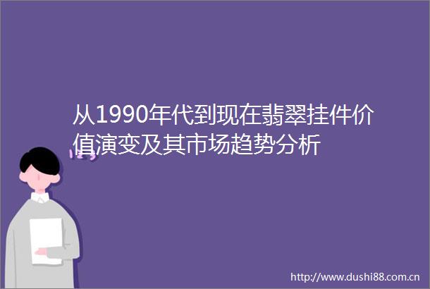 从1990年代到现在翡翠挂件价值演变及其市场趋势分析