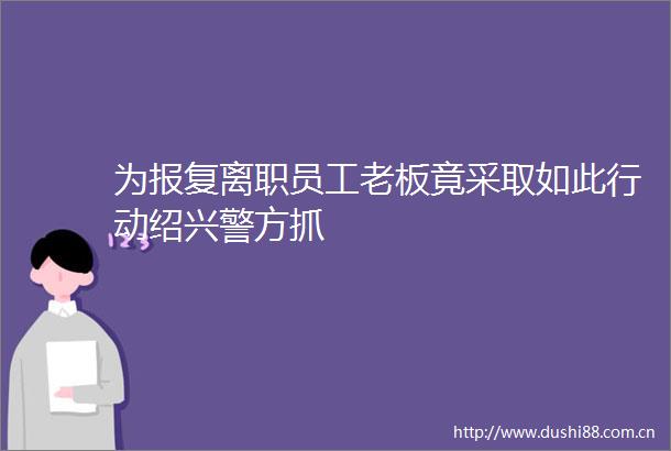 为离职员工老板竟采取如此行动绍兴警方抓