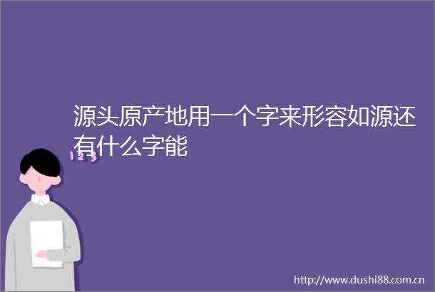源头原产地用一个字来形容如源还有什么字能