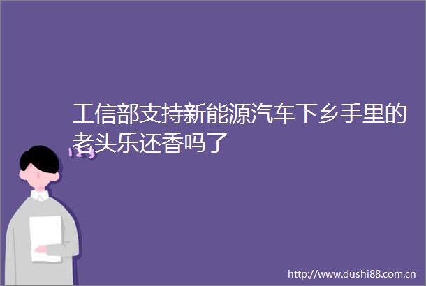 工信部支持新能源汽车下乡手里的老头乐还香吗了