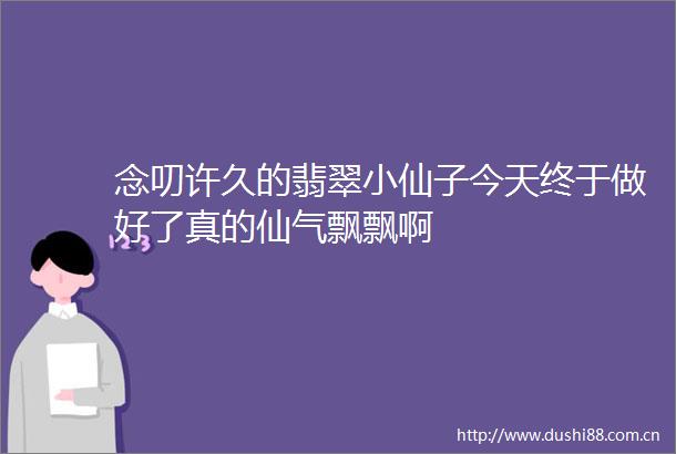 念叨许久的翡翠小仙子今天终于做好了真的仙气飘飘啊