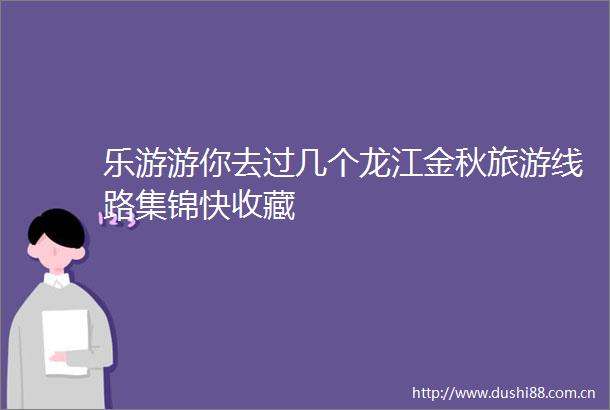 乐游游你去过几个龙江金秋旅游线路集锦快收藏
