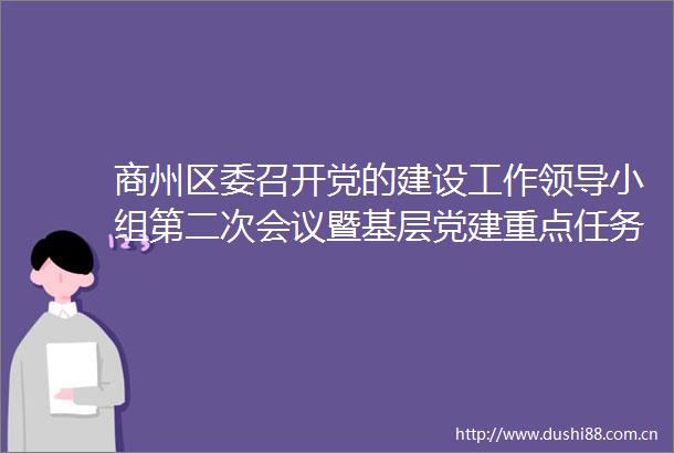 商州区委召开党的建设工作小组第二次会议暨基层党建重点任务推进会