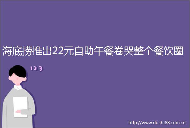 海底捞推出22元自助午餐卷哭整个餐饮圈