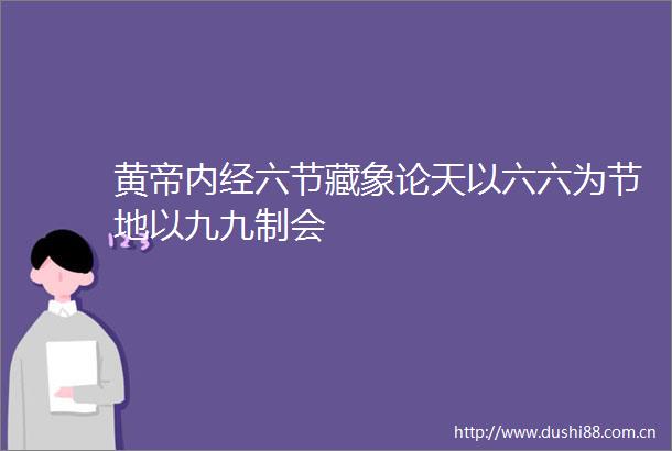 黄帝内经六节藏象论天以六六为节地以九九制会