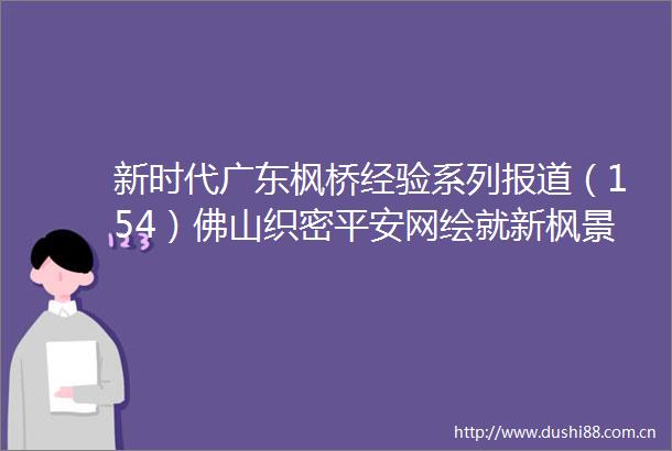 新时代广东枫桥经验系列报道（154）佛山织密平安网绘就新枫景