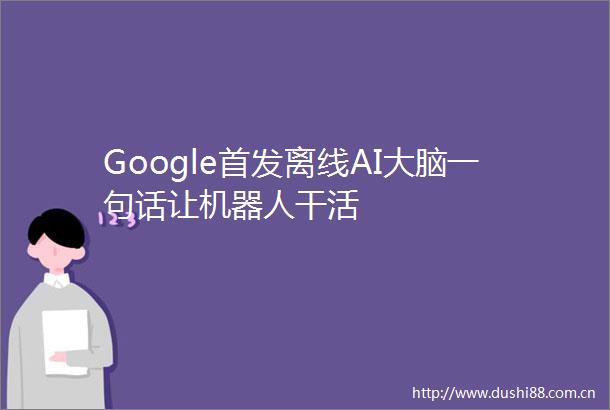 Google首发离线AI大脑一句话让机器人干活