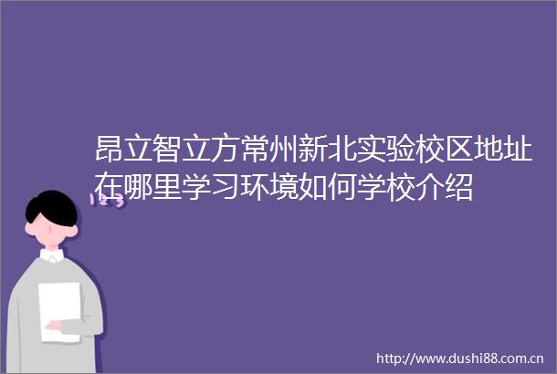 昂立智立方常州新北实验校区地址在哪里学习环境如何学校介绍