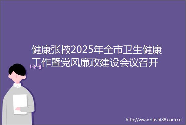 健康张掖2025年全市卫生健康工作暨党风廉政建设会议召开