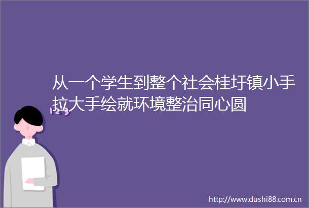 从一个学生到整个社会桂圩镇小手拉大手绘就环境整治同心圆