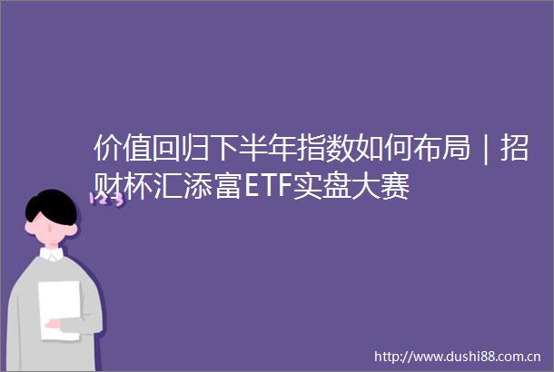 价值回归下半年指数如何布局｜招财杯汇添富ETF实盘大赛