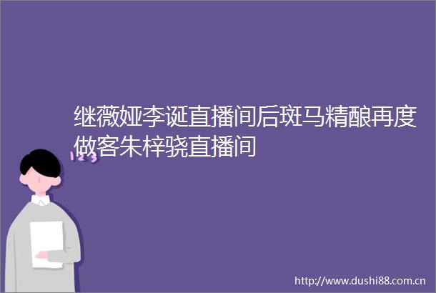 继薇娅李诞直播间后斑马精酿再度做客朱梓骁直播间