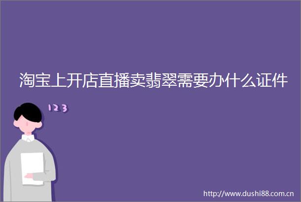淘宝上开店直播卖翡翠需要办什么证件