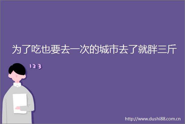 为了吃也要去一次的城市去了就胖三斤