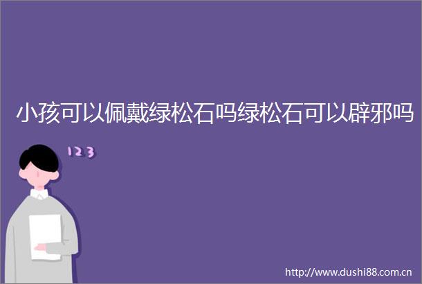 小孩可以佩戴绿松石吗绿松石可以辟邪吗
