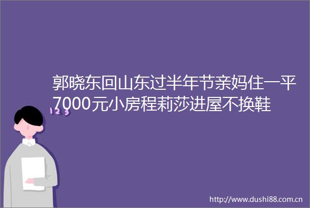 郭晓东回山东过半年节亲妈住一平7000元小房程莉莎进屋不换鞋