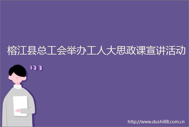榕江县总工会举办工人大思政课宣讲活动