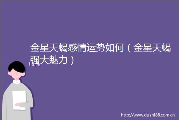 金星天蝎感情运势如何（金星天蝎强大魅力）