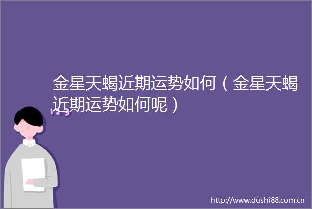 金星天蝎近期运势如何（金星天蝎近期运势如何呢）