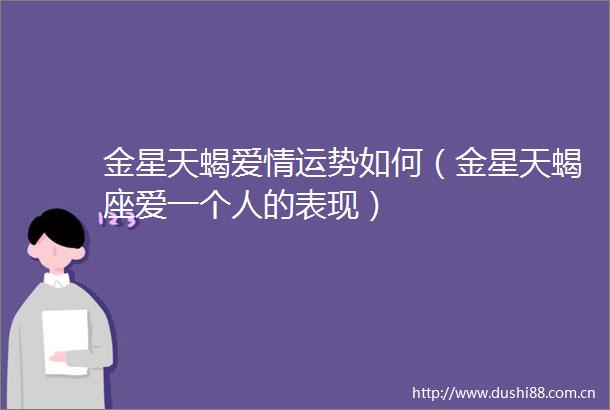 金星天蝎爱情运势如何（金星天蝎座爱一个人的表现）