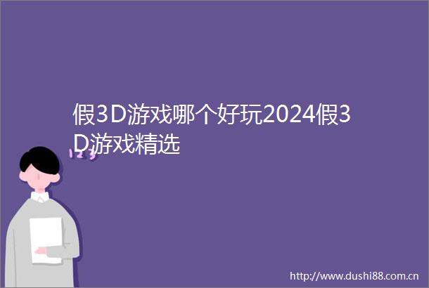 假3D游戏哪个好玩2024假3D游戏精选