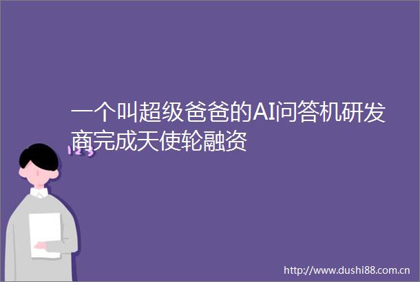 一个叫超级爸爸的AI问答机研发商完成天使轮融资